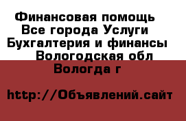 Финансовая помощь - Все города Услуги » Бухгалтерия и финансы   . Вологодская обл.,Вологда г.